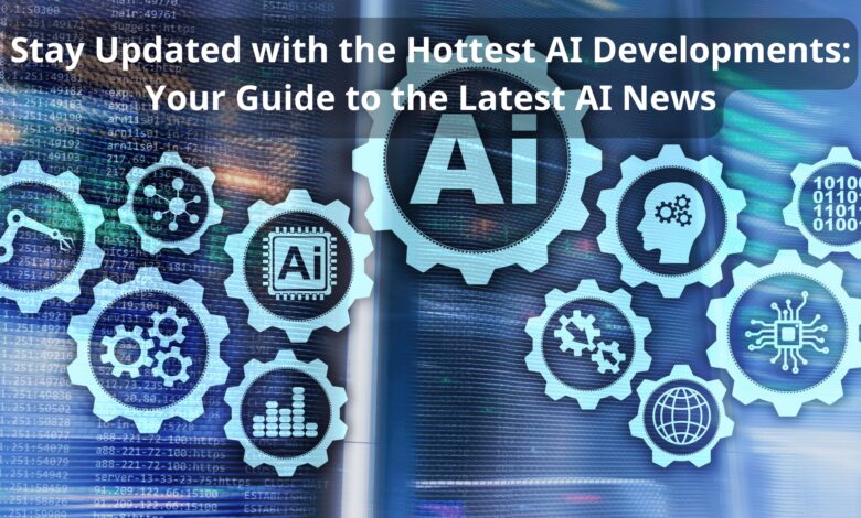 Stay Updated with the Hottest AI Developments: Your Guide to the Latest AI News